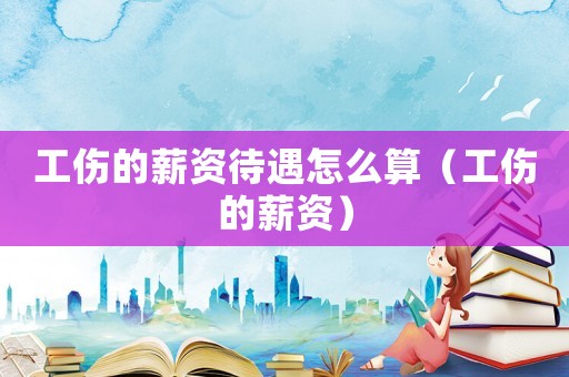 工傷的薪資待遇怎么算（工傷的薪資）
