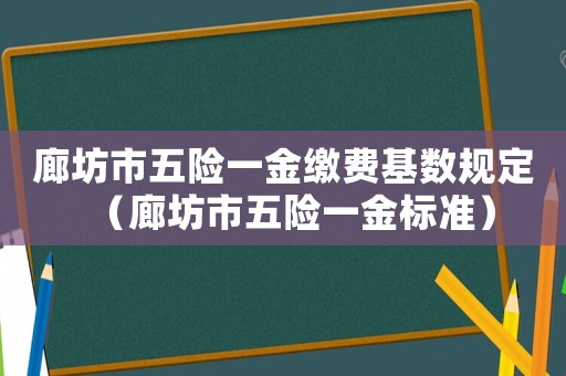 廊坊市五險一金繳費基數規定（廊坊市五險一金標準）