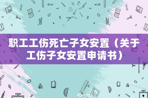 職工工傷死亡子女安置（關于工傷子女安置申請書）