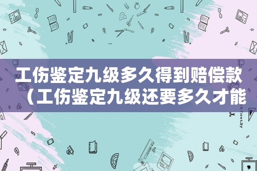 工傷鑒定九級多久得到賠償款（工傷鑒定九級還要多久才能賠到錢）