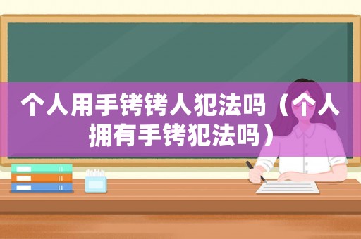 個人用手銬銬人犯法嗎（個人擁有手銬犯法嗎）