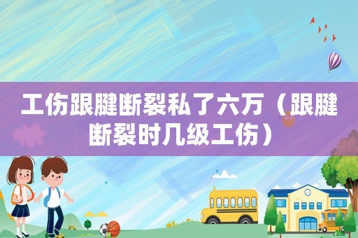 工傷跟腱斷裂私了六萬（跟腱斷裂時幾級工傷）