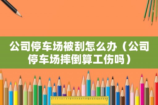 公司停車場被刮怎么辦（公司停車場摔倒算工傷嗎）