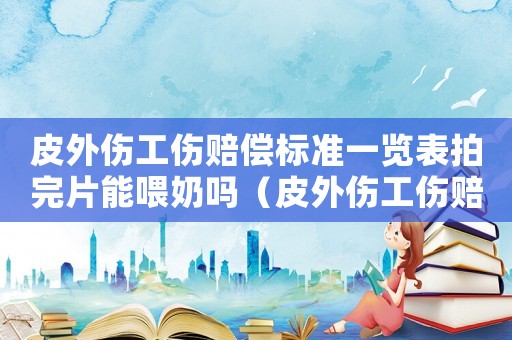 皮外傷工傷賠償標(biāo)準(zhǔn)一覽表拍完片能喂奶嗎（皮外傷工傷賠償標(biāo)準(zhǔn)）
