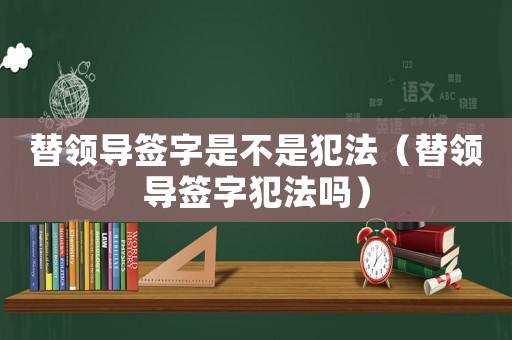替領導簽字是不是犯法（替領導簽字犯法嗎）