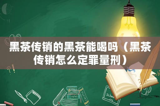 黑茶傳銷(xiāo)的黑茶能喝嗎（黑茶傳銷(xiāo)怎么定罪量刑）