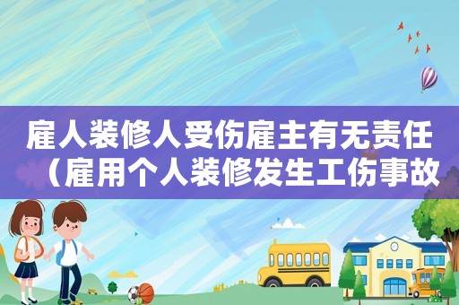 雇人裝修人受傷雇主有無責(zé)任（雇用個人裝修發(fā)生工傷事故）