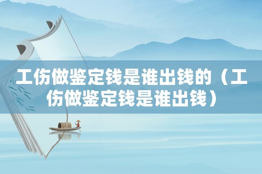 工傷做鑒定錢是誰出錢的（工傷做鑒定錢是誰出錢）