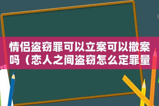 情侶盜竊罪可以立案可以撤案嗎（戀人之間盜竊怎么定罪量刑）