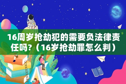 16周歲搶劫犯的需要負(fù)法律責(zé)任嗎?（16歲搶劫罪怎么判）