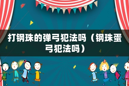 打鋼珠的彈弓犯法嗎（鋼珠蛋弓犯法嗎）