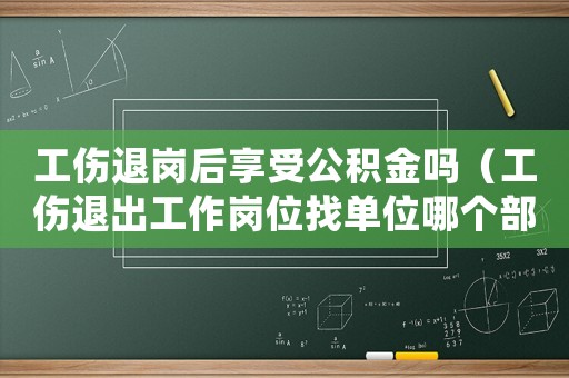 工傷退崗后享受公積金嗎（工傷退出工作崗位找單位哪個部門）