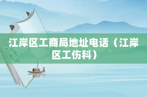 江岸區(qū)工商局地址電話（江岸區(qū)工傷科）