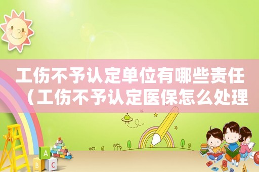工傷不予認定單位有哪些責任（工傷不予認定醫保怎么處理）