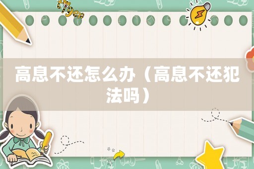 高息不還怎么辦（高息不還犯法嗎）