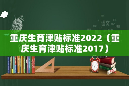 重慶生育津貼標準2022（重慶生育津貼標準2017）