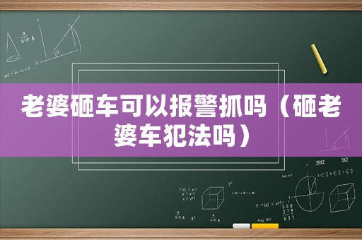 老婆砸車可以報(bào)警抓嗎（砸老婆車犯法嗎）