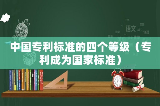 中國專利標準的四個等級（專利成為國家標準）