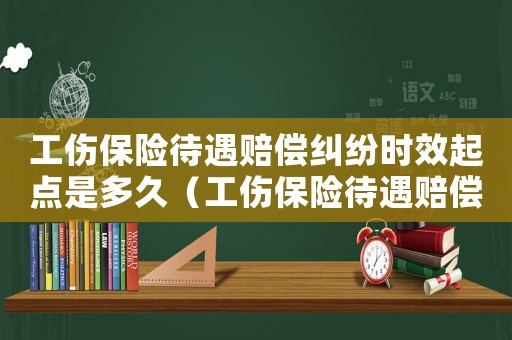 工傷保險待遇賠償糾紛時效起點是多久（工傷保險待遇賠償糾紛時效起點）
