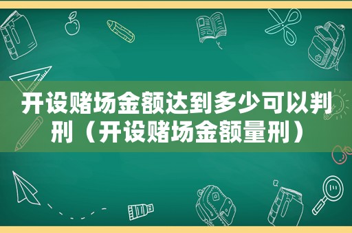 開(kāi)設(shè)賭場(chǎng)金額達(dá)到多少可以判刑（開(kāi)設(shè)賭場(chǎng)金額量刑）