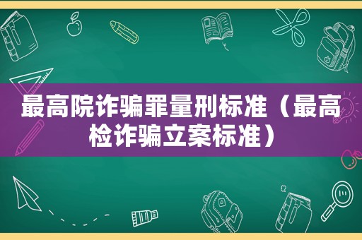 最高院詐騙罪量刑標準（最高檢詐騙立案標準）