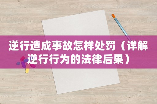 逆行造成事故怎樣處罰（詳解逆行行為的法律后果）