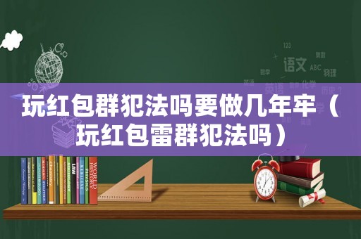 玩紅包群犯法嗎要做幾年牢（玩紅包雷群犯法嗎）