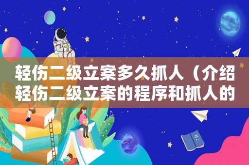 輕傷二級立案多久抓人（介紹輕傷二級立案的程序和抓人的時限）