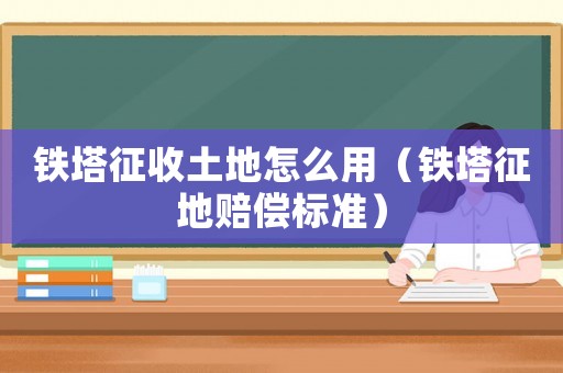 鐵塔征收土地怎么用（鐵塔征地賠償標準）