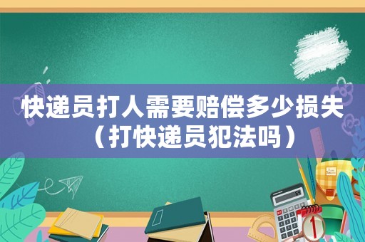 快遞員打人需要賠償多少損失（打快遞員犯法嗎）