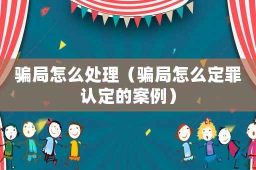 騙局怎么處理（騙局怎么定罪認定的案例）