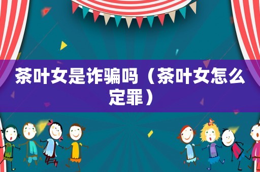 茶葉女是詐騙嗎（茶葉女怎么定罪）