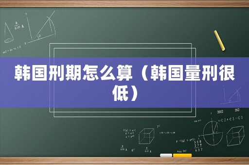 韓國刑期怎么算（韓國量刑很低）