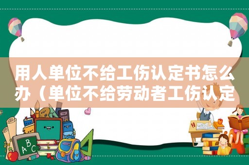 用人單位不給工傷認定書怎么辦（單位不給勞動者工傷認定書）