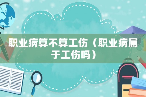 職業病算不算工傷（職業病屬于工傷嗎）