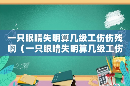一只眼睛失明算幾級工傷傷殘啊（一只眼睛失明算幾級工傷傷殘）