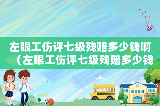 左眼工傷評七級殘賠多少錢啊（左眼工傷評七級殘賠多少錢）