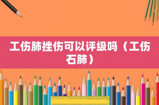 工傷肺挫傷可以評(píng)級(jí)嗎（工傷石肺）