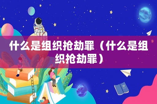什么是組織搶劫罪（什么是組織搶劫罪）
