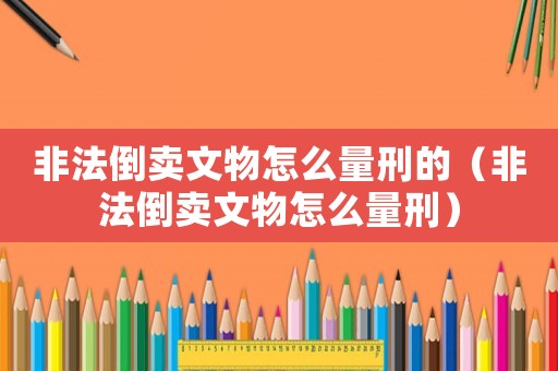 非法倒賣文物怎么量刑的（非法倒賣文物怎么量刑）