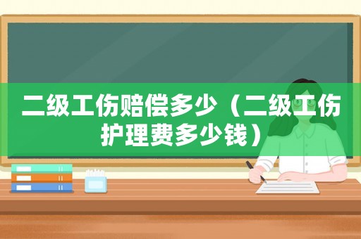 二級工傷賠償多少（二級工傷護理費多少錢）