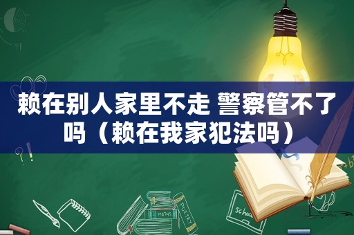 賴在別人家里不走 警察管不了嗎（賴在我家犯法嗎）