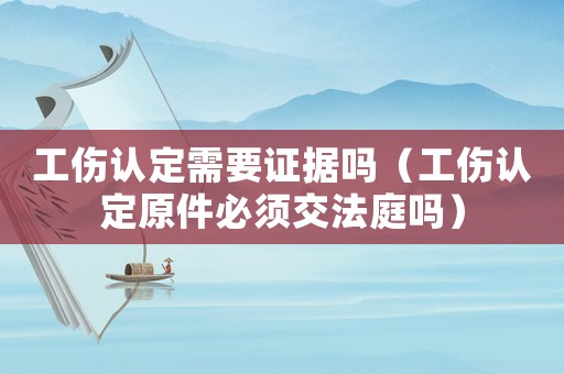 工傷認定需要證據嗎（工傷認定原件必須交法庭嗎）