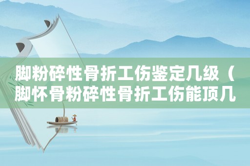腳粉碎性骨折工傷鑒定幾級（腳懷骨粉碎性骨折工傷能頂幾級）