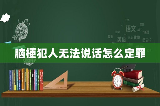 腦梗犯人無法說話怎么定罪