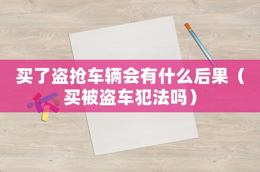買了盜搶車輛會(huì)有什么后果（買被盜車犯法嗎）