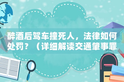 醉酒后駕車撞死人，法律如何處罰？（詳細解讀交通肇事罪刑法相關規定）