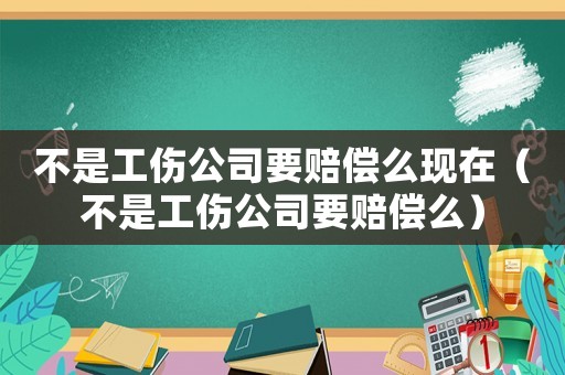 不是工傷公司要賠償么現在（不是工傷公司要賠償么）