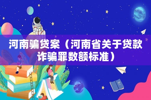 河南騙貸案（河南省關于貸款詐騙罪數(shù)額標準）