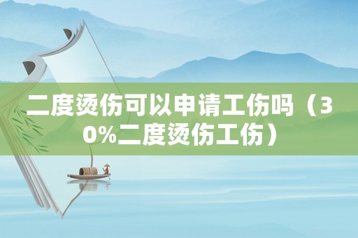 二度燙傷可以申請工傷嗎（30%二度燙傷工傷）